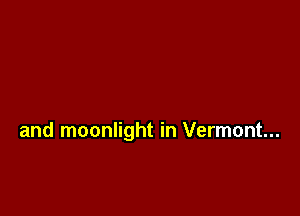 and moonlight in Vermont...