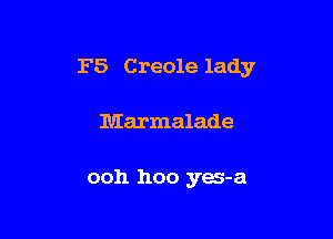 F5 Creole lady

Marmalade

ooh hoo yes-a