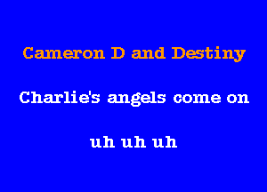 Cameron D and Datiny
Charlie's angels come on

uh uh uh