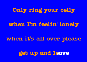 Only ring your celly
when I'm feelin' lonely
when it's all over please

get up and leave