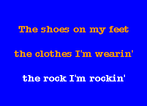 The shoes on my feet
the clothes I'm wearin'

the rock I'm rockin'