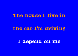 The house I live in

the car I'm driving

I depend on me

Q