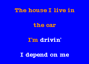 The house I live in

the car

I'm drivin'

I depend on me