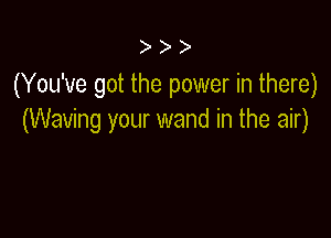 (You've got the power in there)

(Waving your wand in the air)