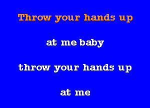 Throw your hands up
at me baby
throw your hands up

at me