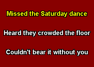 Missed the Saturday dance

Heard they crowded the floor

Couldn't bear it without you