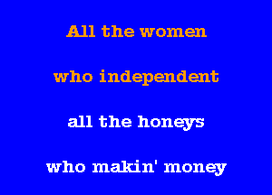 All the women
who independent

all the honeys

who makin' money I