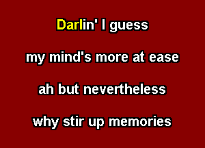 Darlin' I guess

my mind's more at ease
ah but nevertheless

why stir up memories
