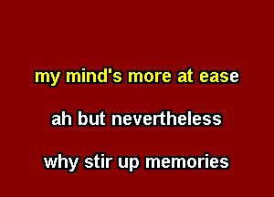 my mind's more at ease

ah but nevertheless

why stir up memories