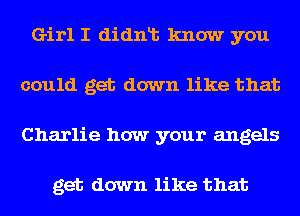 Girl I didnt know you
could get down like that
Charlie how your angels

get down like that