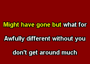 Might have gone but what for
Awfully different without you

don't get around much