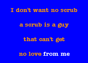 I dont want no scrub
a scrub is a guy
that cant get

no love from me
