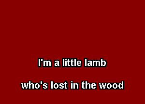 I'm a little lamb

who's lost in the wood