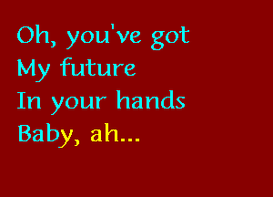 Oh, you've got
My future

In your hands
Baby, ah...