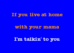 If you live at home

with your mama

I'm talkin' to you

Q