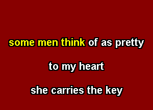 some men think of as pretty

to my heart

she carries the key