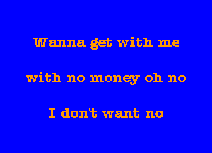 Wanna get with me
with no money oh no

I donlt want no