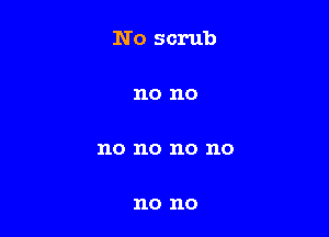 No scrub

no no

no no no no

no no