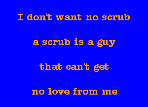 I dont want no scrub
a scrub is a guy
that cant get

no love from me