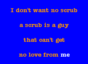 I dont want no scrub
a scrub is a guy
that cant get

no love from me