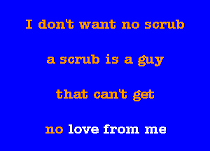 I dont want no scrub
a scrub is a guy
that cant get

no love from me