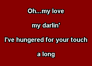 Oh...my love

my darlin'

I've hungered for your touch

a long