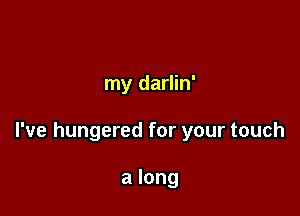 my darlin'

I've hungered for your touch

a long