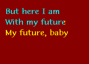 But here I am
With my future

My future, baby