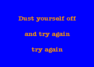 Dust yourself off

and try again

try again