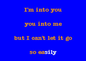 I'm into you

you into me
but I calm let it go

so easily