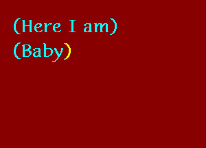 (Here I am)
(Baby)