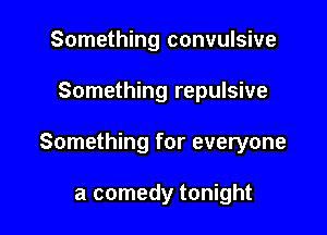 Something convulsive

Something repulsive

Something for everyone

a comedy tonight