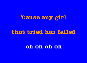 'Cause any girl

that tried has failed

oh oh oh oh