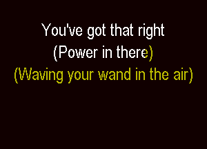 You've got that right
(Power in there)

(Waving your wand in the air)