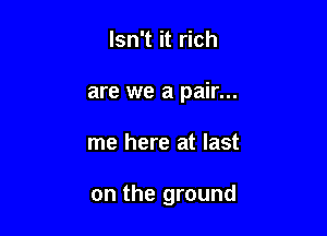 Isn't it rich
are we a pair...

me here at last

on the ground