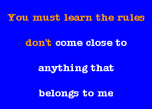 You must learn the rula
dont come close to
anything that

belongs to me