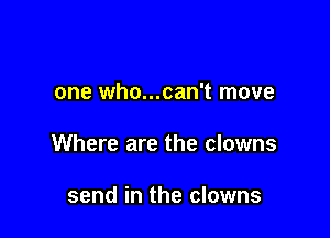 one who...can't move

Where are the clowns

send in the clowns