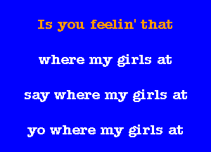 Is you feelin' that
where my girls at
say where my girls at

yo where my girls at