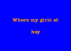 Where my girls at

hey