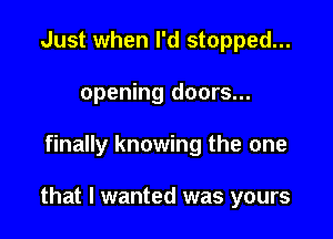 Just when I'd stopped...
opening doors...

finally knowing the one

that I wanted was yours