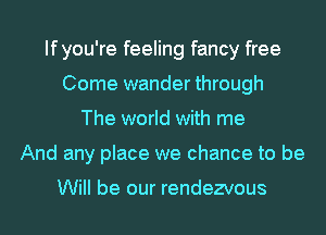 Ifyou're feeling fancy free
Come wander through
The world with me
And any place we chance to be

Will be our rendezvous