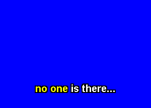 no one is there...