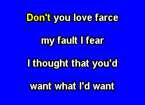 Don't you love farce

my fault I fear

I thought that you'd

want what I'd want