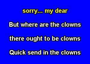 sorry... my dear

But where are the clowns

there ought to be clowns

Quick send in the clowns