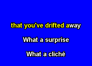 that you've drifted away

What a surprise

What a clicht'a