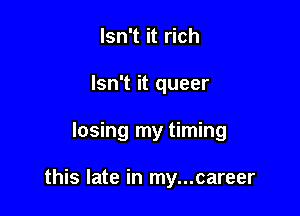 Isn't it rich
Isn't it queer

losing my timing

this late in my...career