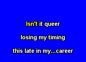 Isn't it queer

losing my timing

this late in my...career