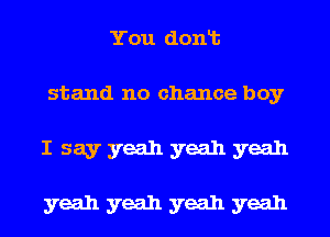 You donlt
stand no chance boy
I say yeah yeah yeah

yeah yeah yeah yeah