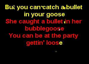 But you canmatch aubullet
in your goose
She caught a bullet .in her
bubblegoose
You can be at the party
gettin' loose