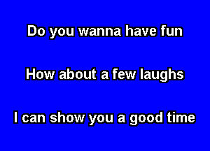 Do you wanna have fun

How about a few laughs

I can show you a good time